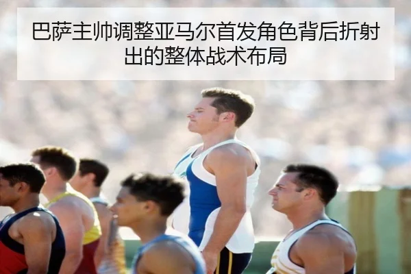 巴萨主帅调整亚马尔首发角色背后折射出的整体战术布局