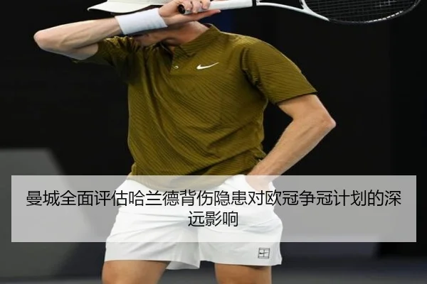 曼城全面评估哈兰德背伤隐患对欧冠争冠计划的深远影响