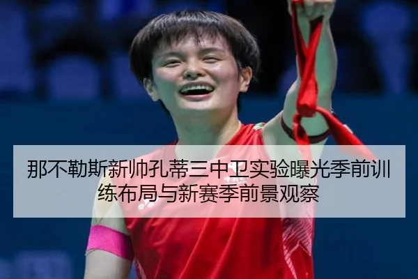 那不勒斯新帅孔蒂三中卫实验曝光季前训练布局与新赛季前景观察